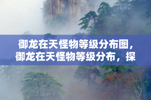 御龙在天怪物等级分布图，御龙在天怪物等级分布，探索未知世界的奇妙旅程