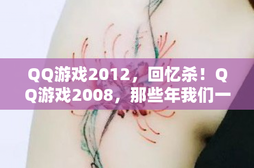 QQ游戏2012,回忆杀!QQ游戏2008,那些年我们一起度过的欢乐时光 QQ游戏2012,回忆杀!QQ游戏2008,那些年我们一起度过的欢乐时光