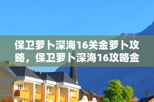 保卫萝卜深海16关金萝卜攻略,保卫萝卜深海16攻略金萝卜布阵图 保卫萝卜深海16关金萝卜攻略,保卫萝卜深海16攻略金萝卜布阵图