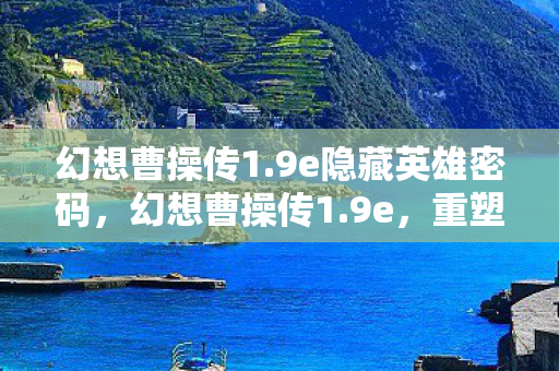 幻想曹操传1.9e隐藏英雄密码，幻想曹操传1.9e，重塑三国霸业的史诗之旅