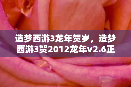 造梦西游3龙年贺岁，造梦西游3贺2012龙年v2.6正式版，重温经典，再续传奇