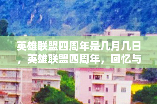 英雄联盟四周年是几月几日，英雄联盟四周年，回忆与未来的交织