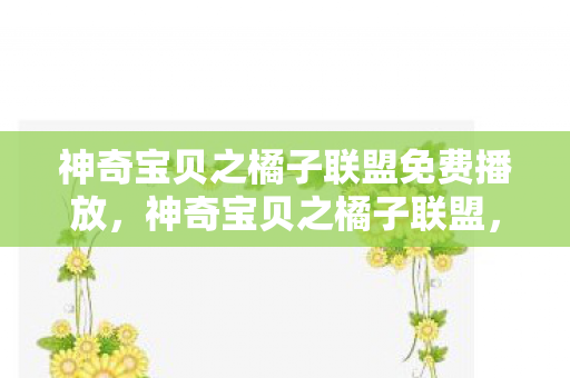 神奇宝贝之橘子联盟免费播放，神奇宝贝之橘子联盟，探索与冒险的奇幻之旅