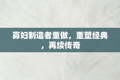 寡妇制造者重做，重塑经典，再续传奇