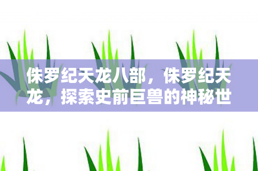 侏罗纪天龙八部，侏罗纪天龙，探索史前巨兽的神秘世界