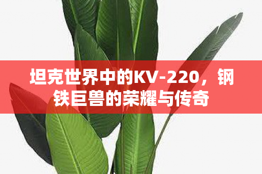 坦克世界中的KV-220，钢铁巨兽的荣耀与传奇