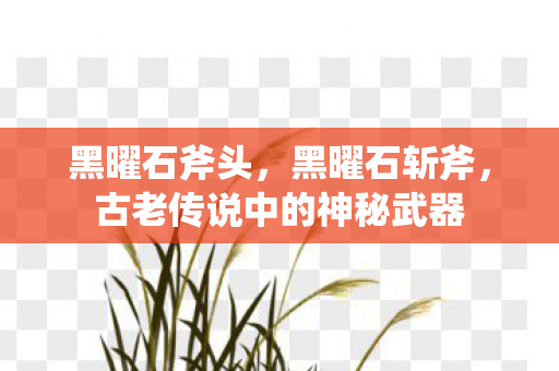 黑曜石斧头，黑曜石斩斧，古老传说中的神秘武器