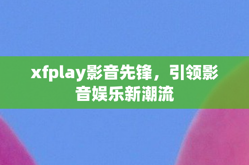 xfplay影音先锋，引领影音娱乐新潮流