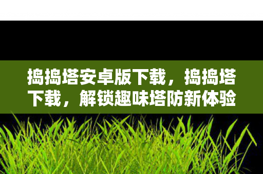 捣捣塔安卓版下载，捣捣塔下载，解锁趣味塔防新体验