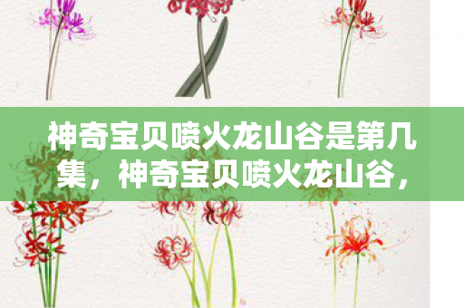 神奇宝贝喷火龙山谷是第几集，神奇宝贝喷火龙山谷，探险与传奇的交汇点