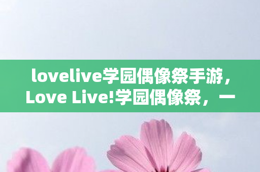 lovelive学园偶像祭手游，Love Live!学园偶像祭，一场青春与梦想的盛宴