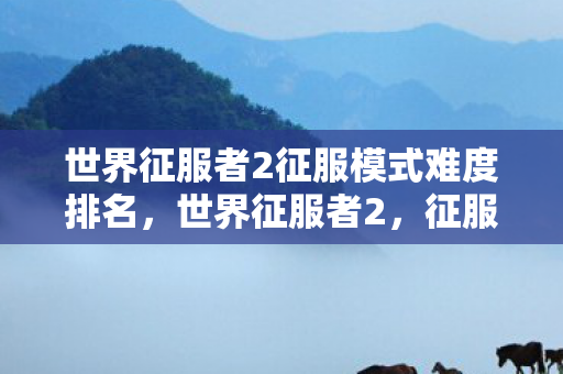 世界征服者2征服模式难度排名，世界征服者2，征服模式全解析