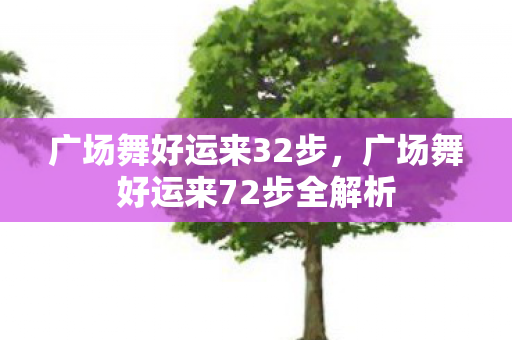 广场舞好运来32步，广场舞好运来72步全解析