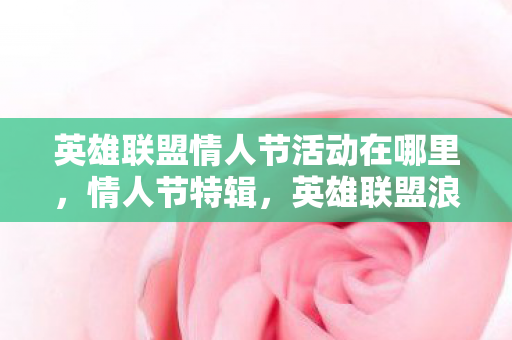 英雄联盟情人节活动在哪里，情人节特辑，英雄联盟浪漫之旅