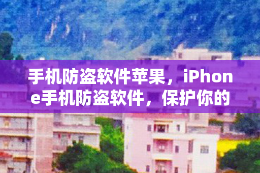 手机防盗软件苹果，iPhone手机防盗软件，保护你的数字生活