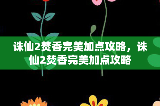 诛仙2焚香完美加点攻略，诛仙2焚香完美加点攻略