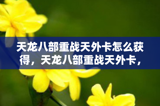 天龙八部重战天外卡怎么获得,天龙八部重战天外卡,经典再现,情怀依旧 天龙八部重战天外卡怎么获得,天龙八部重战天外卡,经典再现,情怀依旧