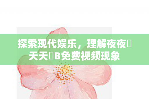探索现代娱乐，理解夜夜橾天天橾B免费视频现象