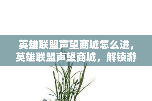 英雄联盟声望商城怎么进,英雄联盟声望商城,解锁游戏内外的荣耀与奖励 英雄联盟声望商城怎么进,英雄联盟声望商城,解锁游戏内外的荣耀与奖励