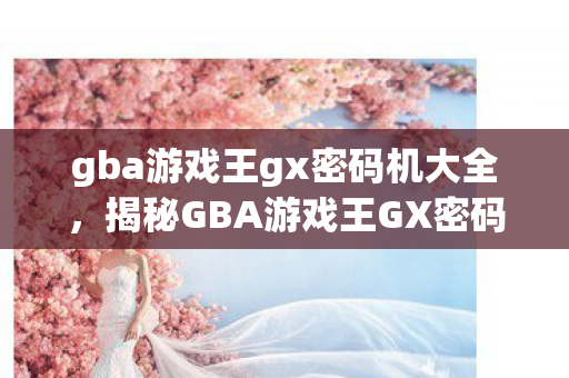 gba游戏王gx密码机大全，揭秘GBA游戏王GX密码机，解锁隐藏关卡与秘密的钥匙