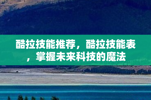 酷拉技能推荐，酷拉技能表，掌握未来科技的魔法