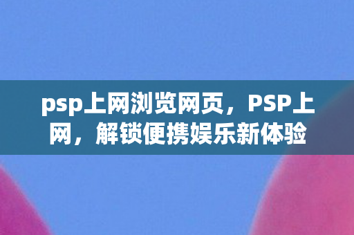 psp上网浏览网页，PSP上网，解锁便携娱乐新体验