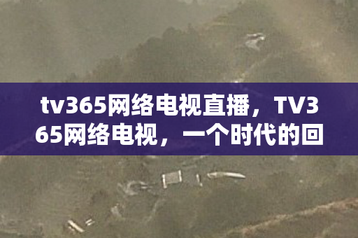 tv365网络电视直播,TV365网络电视,一个时代的回忆 tv365网络电视直播,TV365网络电视,一个时代的回忆