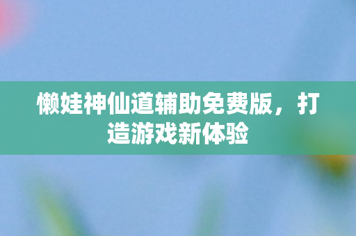 懒娃神仙道辅助免费版，打造游戏新体验
