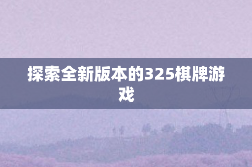 探索全新版本的325棋牌游戏