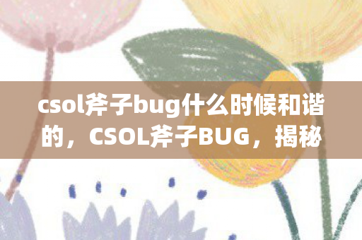 csol斧子bug什么时候和谐的，CSOL斧子BUG，揭秘与应对