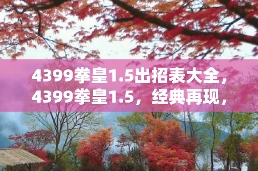 4399拳皇1.5出招表大全，4399拳皇1.5，经典再现，热血重燃