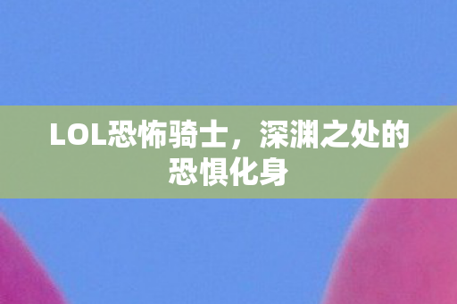 LOL恐怖骑士，深渊之处的恐惧化身