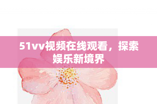 51vv视频在线观看，探索娱乐新境界