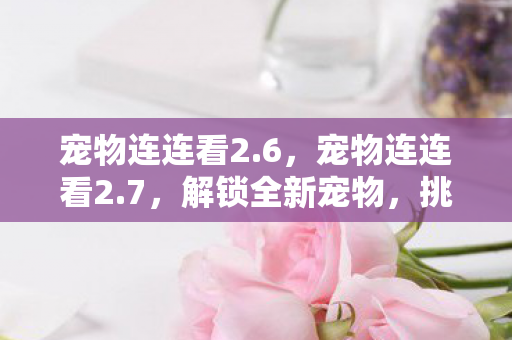 宠物连连看2.6，宠物连连看2.7，解锁全新宠物，挑战连连看新高度！