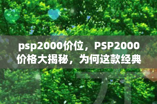 psp2000价位，PSP2000价格大揭秘，为何这款经典游戏机如此昂贵？