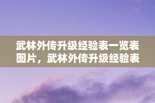 武林外传升级经验表一览表图片，武林外传升级经验表详解