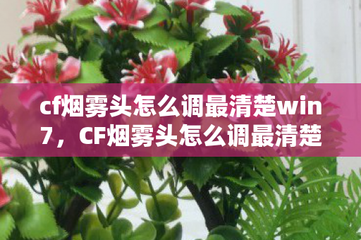 cf烟雾头怎么调最清楚win7，CF烟雾头怎么调最清楚？