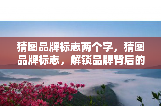 猜图品牌标志两个字，猜图品牌标志，解锁品牌背后的故事