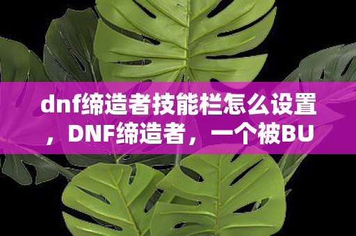 dnf缔造者技能栏怎么设置，DNF缔造者，一个被BUG困扰的职业