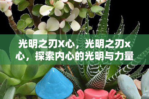 光明之刃X心,光明之刃x心,探索内心的光明与力量 光明之刃X心,光明之刃x心,探索内心的光明与力量