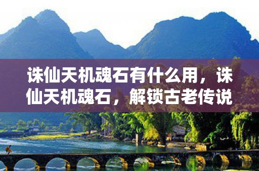 诛仙天机魂石有什么用，诛仙天机魂石，解锁古老传说的神秘钥匙