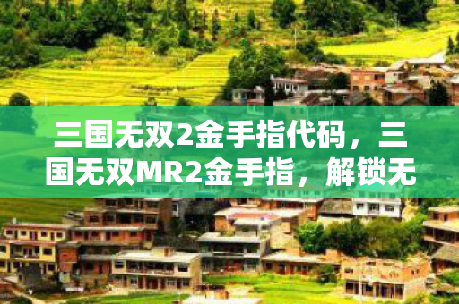 三国无双2金手指代码,三国无双MR2金手指,解锁无限可能的秘籍 三国无双2金手指代码,三国无双MR2金手指,解锁无限可能的秘籍