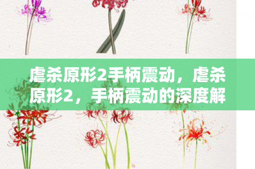 虐杀原形2手柄震动，虐杀原形2，手柄震动的深度解析与体验提升