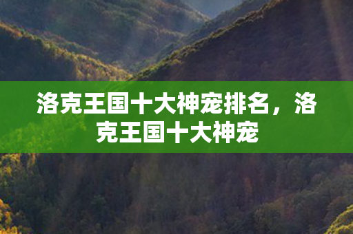 洛克王国十大神宠排名,洛克王国十大神宠 洛克王国十大神宠排名,洛克王国十大神宠