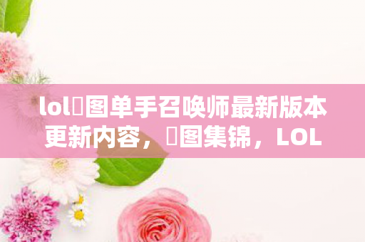 lol囧图单手召唤师最新版本更新内容,囧图集锦,LOL中的那些爆笑瞬间 lol囧图单手召唤师最新版本更新内容,囧图集锦,LOL中的那些爆笑瞬间