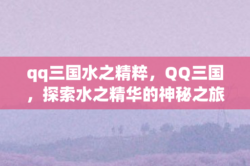 qq三国水之精粹，QQ三国，探索水之精华的神秘之旅