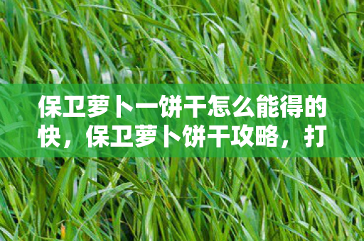 保卫萝卜一饼干怎么能得的快,保卫萝卜饼干攻略,打造无敌防御,守护你的萝卜王国 保卫萝卜一饼干怎么能得的快,保卫萝卜饼干攻略,打造无敌防御,守护你的萝卜王国