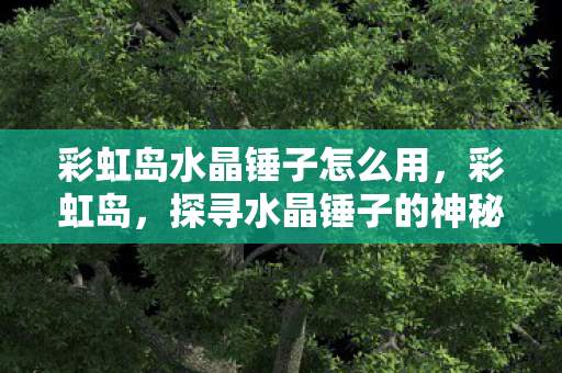 彩虹岛水晶锤子怎么用，彩虹岛，探寻水晶锤子的神秘之旅