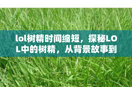 lol树精时间缩短，探秘LOL中的树精，从背景故事到游戏机制的深度解析
