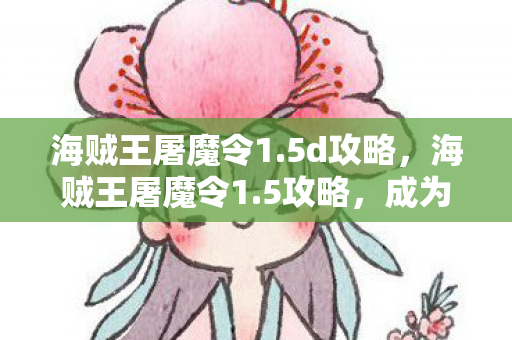 海贼王屠魔令1.5d攻略，海贼王屠魔令1.5攻略，成为最强海盗的必备指南